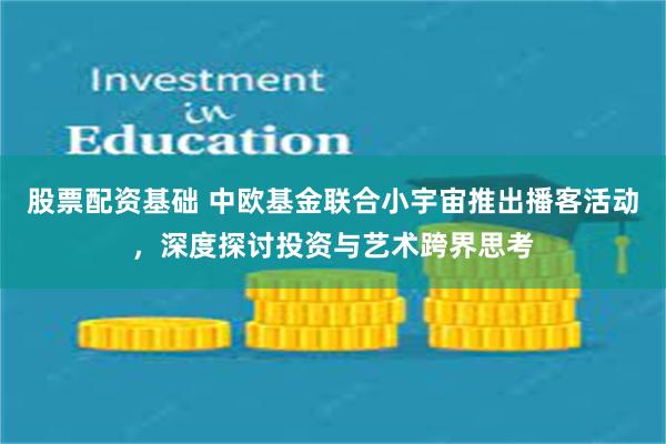股票配资基础 中欧基金联合小宇宙推出播客活动，深度探讨投资与艺术跨界思考