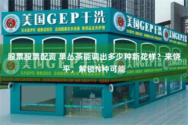 股票股票配资 单丛茶能调出多少种新花样？来饶平，解锁N种可能