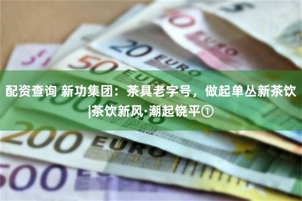 配资查询 新功集团：茶具老字号，做起单丛新茶饮|茶饮新风·潮起饶平①