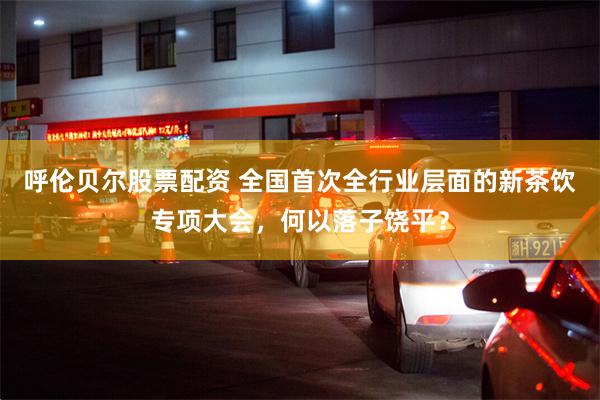 呼伦贝尔股票配资 全国首次全行业层面的新茶饮专项大会,何以落子饶平?