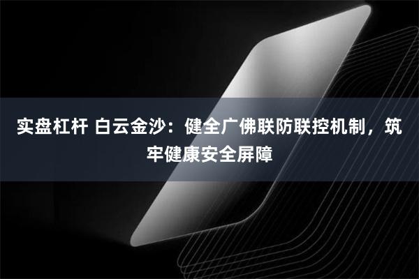 实盘杠杆 白云金沙：健全广佛联防联控机制，筑牢健康安全屏障