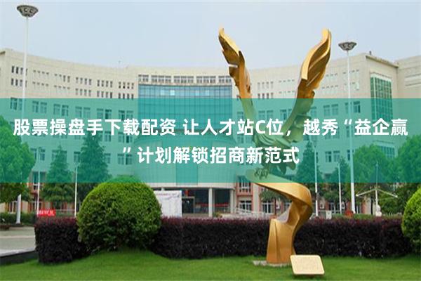 股票操盘手下载配资 让人才站C位，越秀“益企赢”计划解锁招商新范式