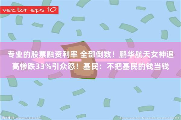 专业的股票融资利率 全部倒数！鹏华航天女神追高惨跌33%引众怒！基民：不把基民的钱当钱