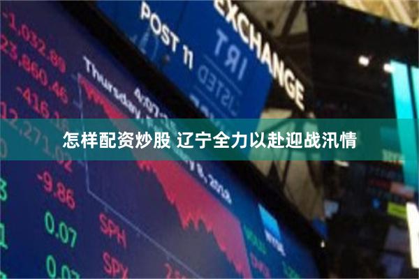 怎样配资炒股 辽宁全力以赴迎战汛情