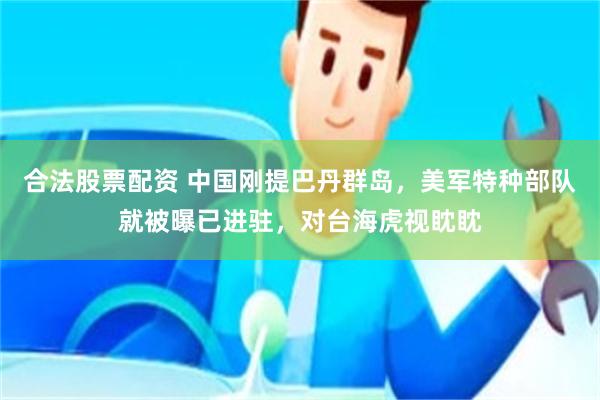合法股票配资 中国刚提巴丹群岛，美军特种部队就被曝已进驻，对台海虎视眈眈