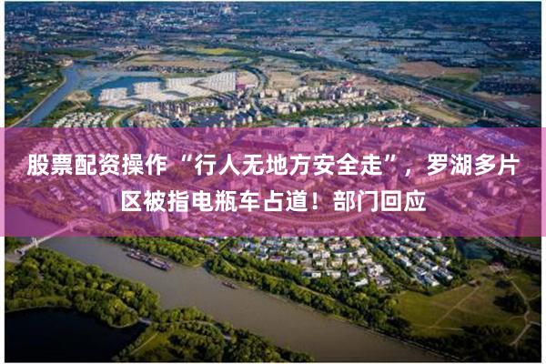 股票配资操作 “行人无地方安全走”，罗湖多片区被指电瓶车占道！部门回应