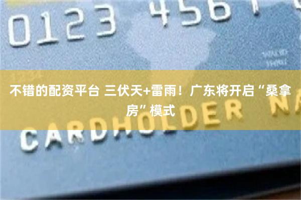 不错的配资平台 三伏天+雷雨！广东将开启“桑拿房”模式