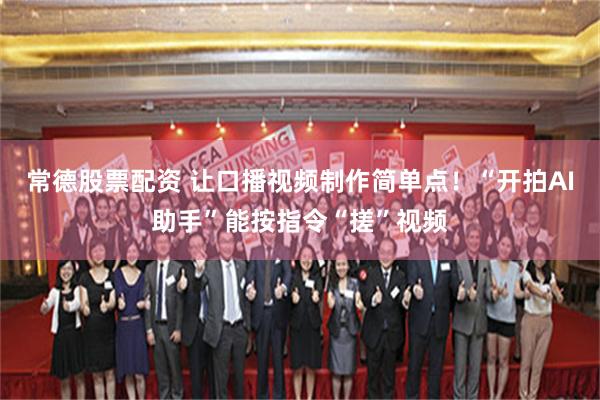 常德股票配资 让口播视频制作简单点！“开拍AI助手”能按指令“搓”视频