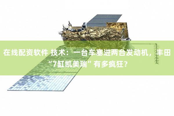 在线配资软件 技术：一台车塞进两台发动机，丰田“7缸凯美瑞”有多疯狂？