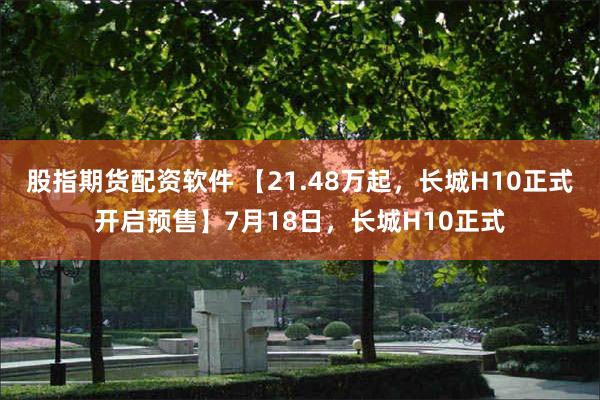 股指期货配资软件 【21.48万起，长城H10正式开启预售】7月18日，长城H10正式