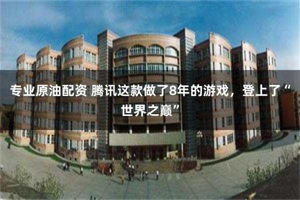 专业原油配资 腾讯这款做了8年的游戏，登上了“世界之巅”