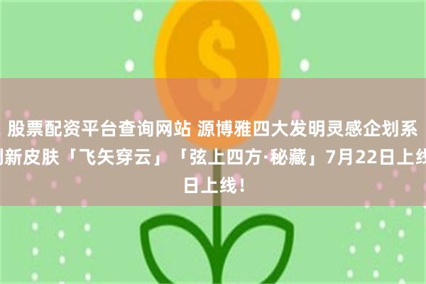 股票配资平台查询网站 源博雅四大发明灵感企划系列新皮肤「飞矢穿云」「弦上四方·秘藏」7月22日上线！