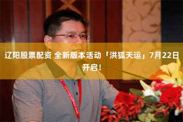 辽阳股票配资 全新版本活动「洪狐天运」7月22日开启！