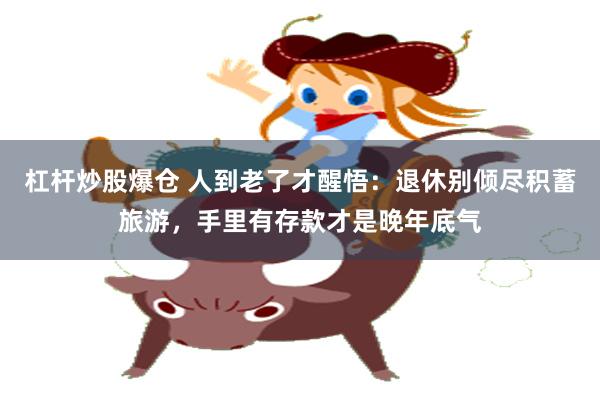 杠杆炒股爆仓 人到老了才醒悟：退休别倾尽积蓄旅游，手里有存款才是晚年底气