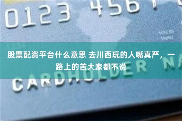 股票配资平台什么意思 去川西玩的人嘴真严，一路上的苦大家都不说