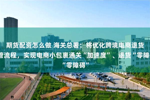 期货配资怎么做 海关总署:将优化跨境电商退货监管流程,实现电商小包裹通关“加速度”、退货“零障碍”