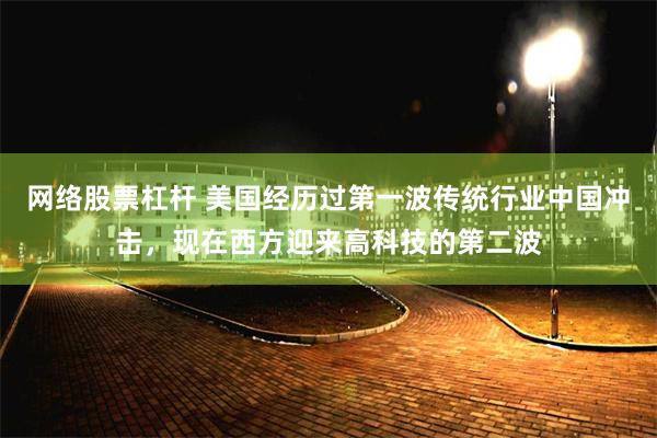 网络股票杠杆 美国经历过第一波传统行业中国冲击，现在西方迎来高科技的第二波