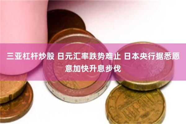 三亚杠杆炒股 日元汇率跌势难止 日本央行据悉愿意加快升息步伐