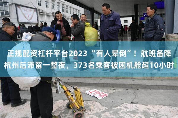 正规配资杠杆平台2023 “有人晕倒”！航班备降杭州后滞留一整夜，373名乘客被困机舱超10小时