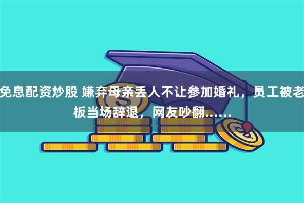 免息配资炒股 嫌弃母亲丢人不让参加婚礼，员工被老板当场辞退，网友吵翻......