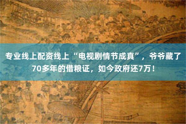 专业线上配资线上 “电视剧情节成真”，爷爷藏了70多年的借粮证，如今政府还7万！