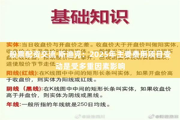 股票配资交流 斯迪克:2025年主要费用项目变动是受多重因素影响