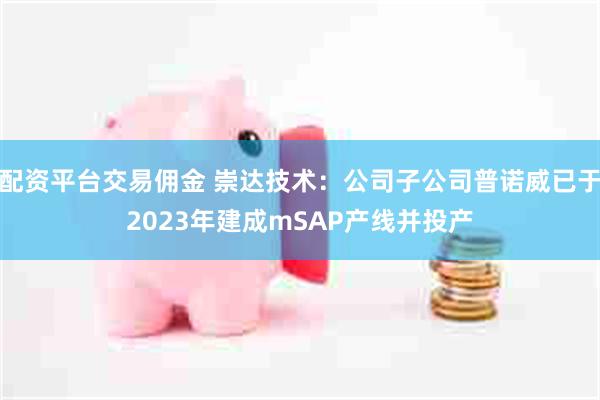配资平台交易佣金 崇达技术：公司子公司普诺威已于2023年建成mSAP产线并投产
