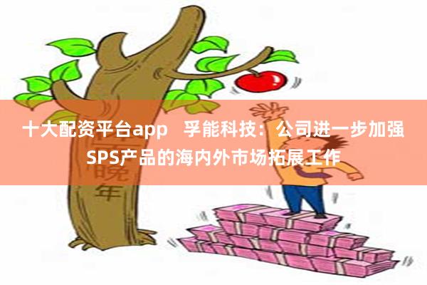 十大配资平台app   孚能科技：公司进一步加强SPS产品的海内外市场拓展工作