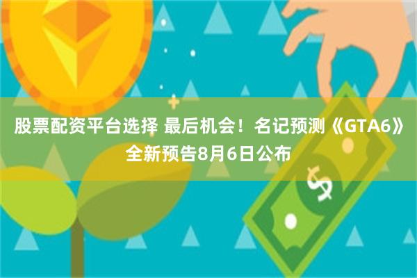 股票配资平台选择 最后机会!名记预测《GTA6》全新预告8月6日公布