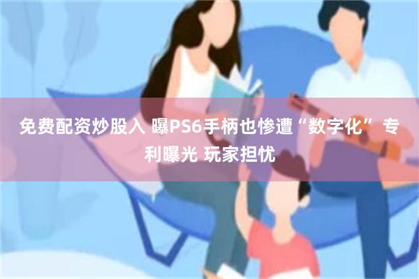 免费配资炒股入 曝PS6手柄也惨遭“数字化” 专利曝光 玩家担忧