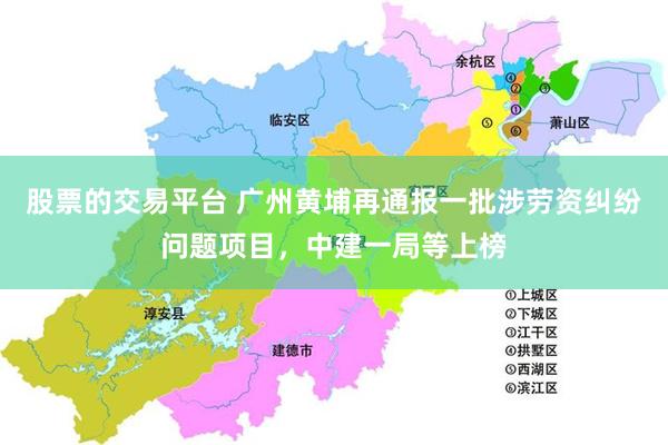 股票的交易平台 广州黄埔再通报一批涉劳资纠纷问题项目，中建一局等上榜