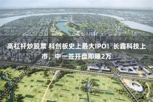 高杠杆炒股票 科创板史上最大IPO！长鑫科技上市，中一签开盘即赚2万