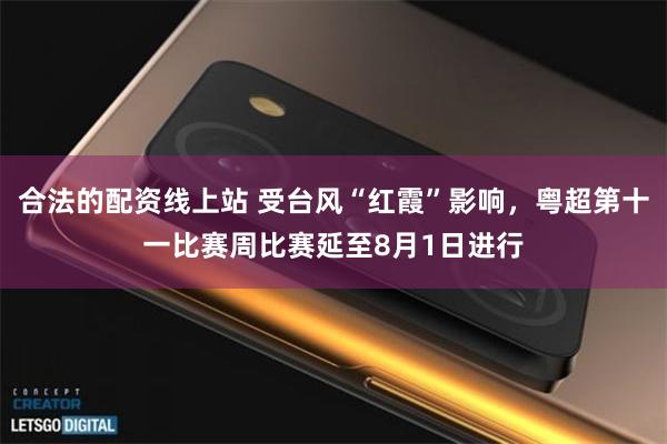 合法的配资线上站 受台风“红霞”影响，粤超第十一比赛周比赛延至8月1日进行