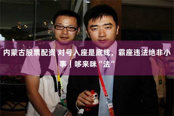 内蒙古股票配资 对号入座是底线，霸座违法绝非小事｜哆来咪“法”