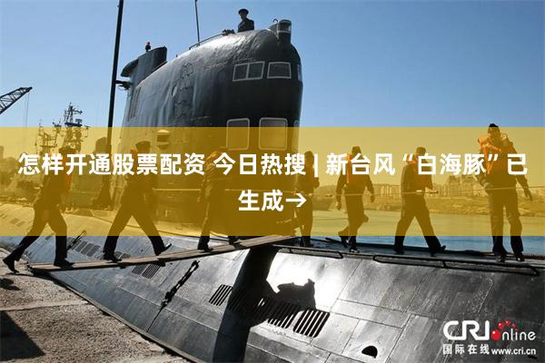 怎样开通股票配资 今日热搜 | 新台风“白海豚”已生成→