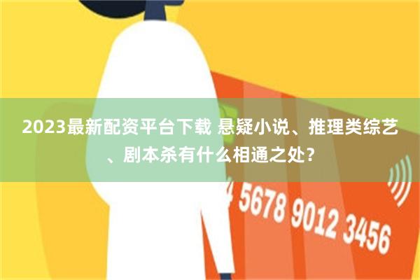 2023最新配资平台下载 悬疑小说、推理类综艺、剧本杀有什么相通之处?
