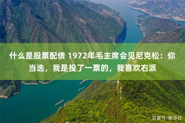 什么是股票配债 1972年毛主席会见尼克松：你当选，我是投了一票的，我喜欢右派