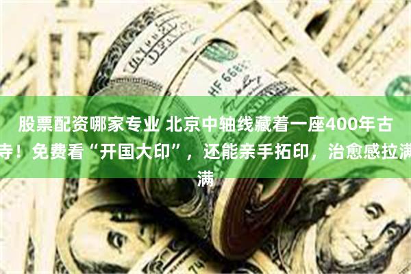 股票配资哪家专业 北京中轴线藏着一座400年古寺!免费看“开国大印”,还能亲手拓印,治愈感拉满