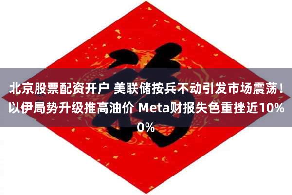 北京股票配资开户 美联储按兵不动引发市场震荡！以伊局势升级推高油价 Meta财报失色重挫近10%