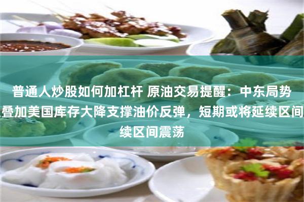 普通人炒股如何加杠杆 原油交易提醒：中东局势升级叠加美国库存大降支撑油价反弹，短期或将延续区间震荡