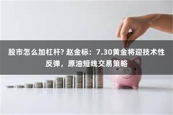 股市怎么加杠杆? 赵金标：7.30黄金将迎技术性反弹，原油短线交易策略