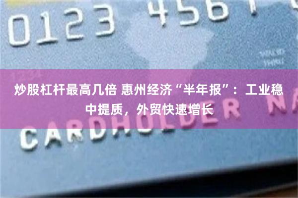 炒股杠杆最高几倍 惠州经济“半年报”：工业稳中提质，外贸快速增长