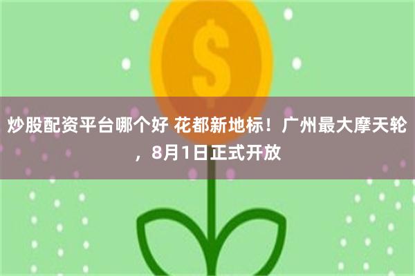 炒股配资平台哪个好 花都新地标！广州最大摩天轮，8月1日正式开放