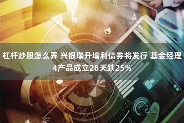 杠杆炒股怎么弄 兴银瑞升增利债券将发行 基金经理4产品成立28天跌25%