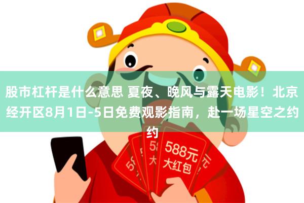 股市杠杆是什么意思 夏夜、晚风与露天电影！北京经开区8月1日-5日免费观影指南，赴一场星空之约
