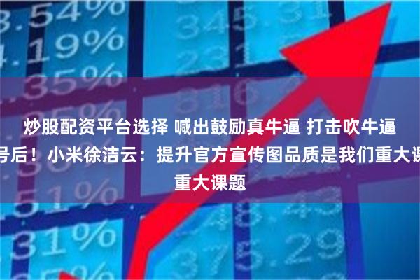 炒股配资平台选择 喊出鼓励真牛逼 打击吹牛逼口号后！小米徐洁云：提升官方宣传图品质是我们重大课题