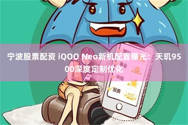 宁波股票配资 iQOO Neo新机配置曝光：天玑9500深度定制优化