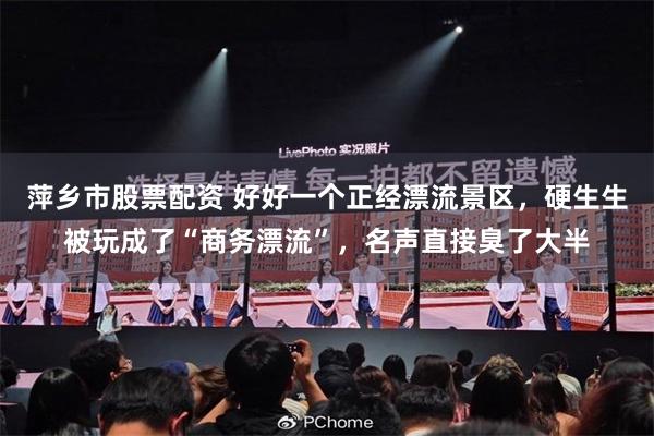 萍乡市股票配资 好好一个正经漂流景区，硬生生被玩成了“商务漂流”，名声直接臭了大半
