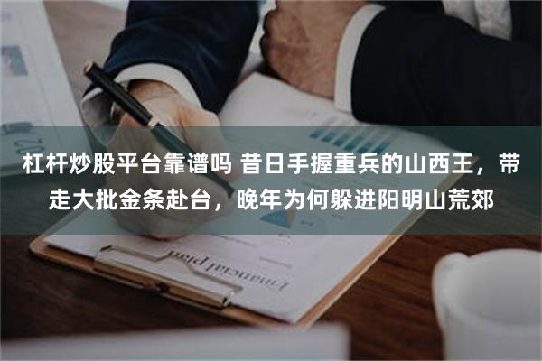 杠杆炒股平台靠谱吗 昔日手握重兵的山西王，带走大批金条赴台，晚年为何躲进阳明山荒郊