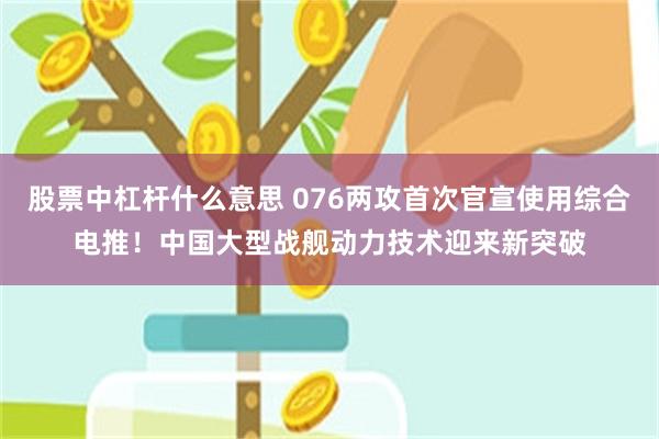 股票中杠杆什么意思 076两攻首次官宣使用综合电推！中国大型战舰动力技术迎来新突破